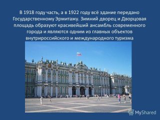 В 1918 году часть, а в 1922 году всё здание передано Государственному Эрмитажу. Зимний дворец и Дворцовая площадь образуют красивейший ансамбль современного города и являются одним из главных объектов внутрироссийского и международного туризма